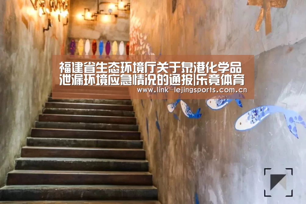 福建省生态环境厅关于泉港化学品泄漏环境应急情况的通报|乐竟体