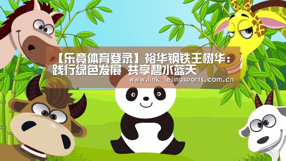 【乐竟体育登录】裕华钢铁王树华：践行绿色发展  共享碧水蓝天