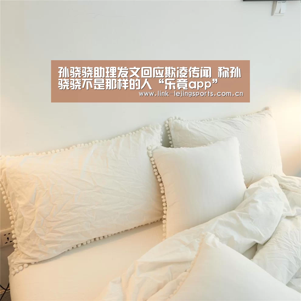 孙骁骁助理发文回应欺凌传闻 称孙骁骁不是那样的人“乐竟app”(图3) 乐竟体育在线